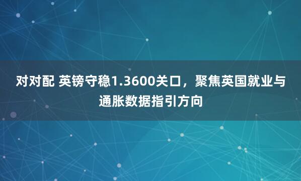 对对配 英镑守稳1.3600关口，聚焦英国就业与通胀数据指引方向