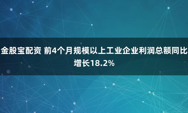 金股宝配资 前4个月规模以上工业企业利润总额同比增长18.2%