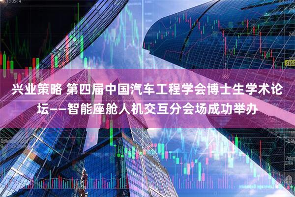 兴业策略 第四届中国汽车工程学会博士生学术论坛——智能座舱人机交互分会场成功举办