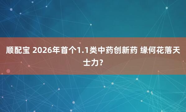 顺配宝 2026年首个1.1类中药创新药 缘何花落天士力？