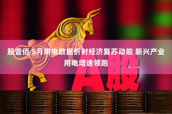 股壹佰 5月用电数据折射经济复苏动能 新兴产业用电增速领跑