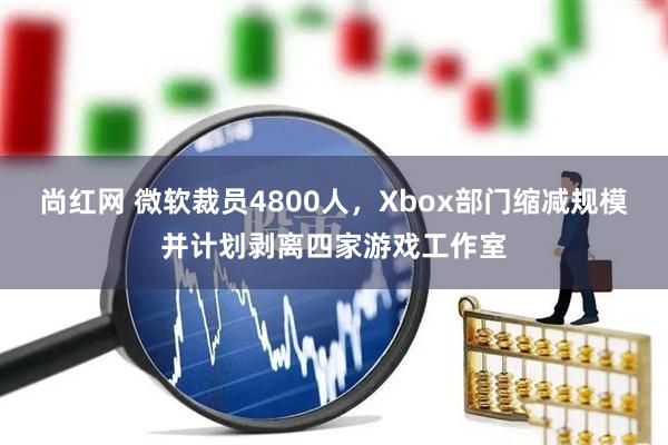 尚红网 微软裁员4800人，Xbox部门缩减规模并计划剥离四家游戏工作室