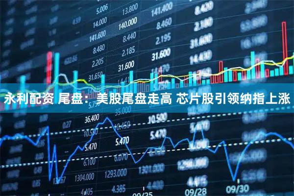 永利配资 尾盘：美股尾盘走高 芯片股引领纳指上涨