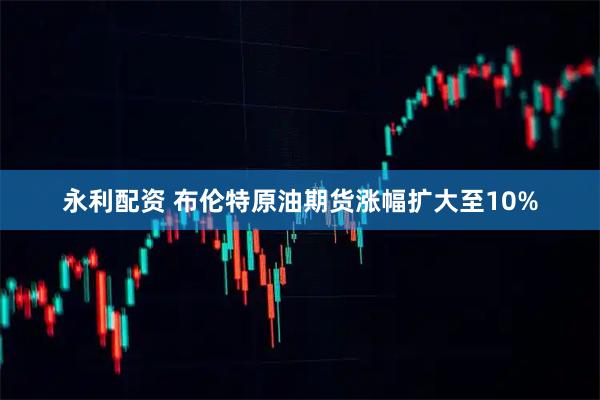 永利配资 布伦特原油期货涨幅扩大至10%