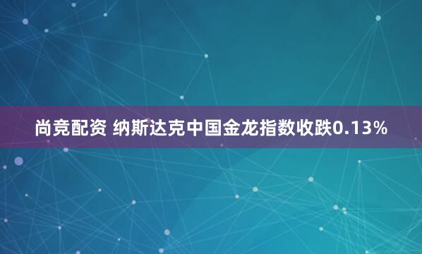 尚竞配资 纳斯达克中国金龙指数收跌0.13%