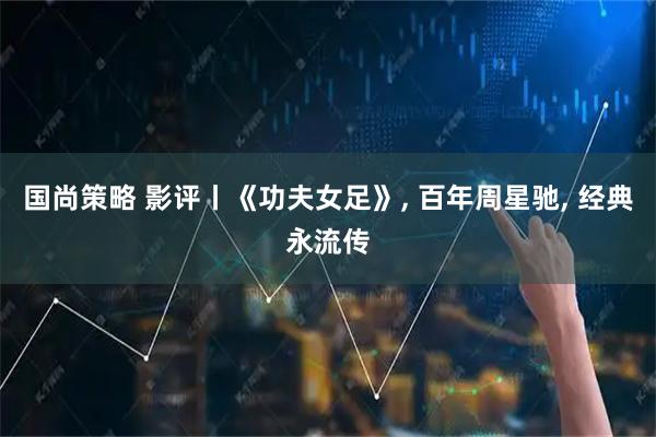 国尚策略 影评丨《功夫女足》, 百年周星驰, 经典永流传