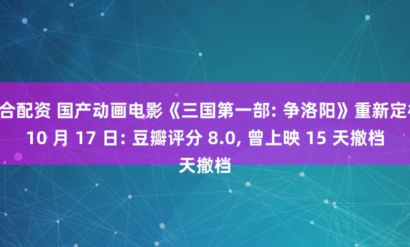 融合配资 国产动画电影《三国第一部: 争洛阳》重新定档 10 月 17 日: 豆瓣评分 8.0, 曾上映 15 天撤档