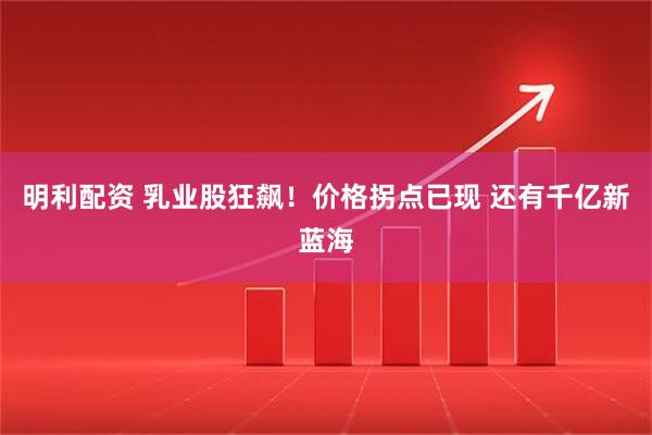 明利配资 乳业股狂飙！价格拐点已现 还有千亿新蓝海