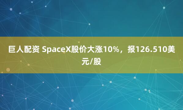 巨人配资 SpaceX股价大涨10%，报126.510美元/股