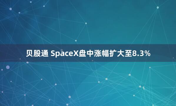 贝股通 SpaceX盘中涨幅扩大至8.3%