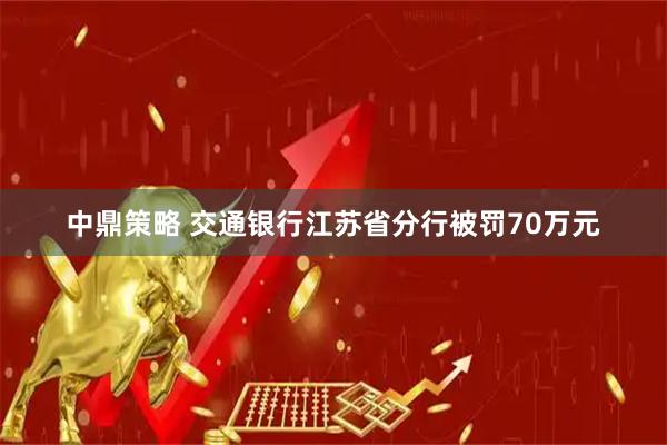 中鼎策略 交通银行江苏省分行被罚70万元