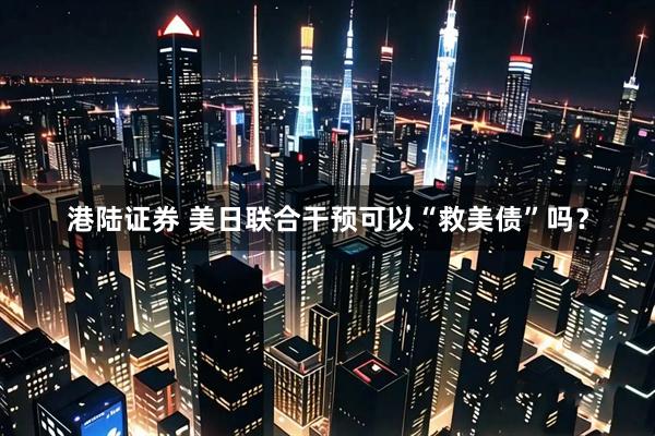 港陆证券 美日联合干预可以“救美债”吗？