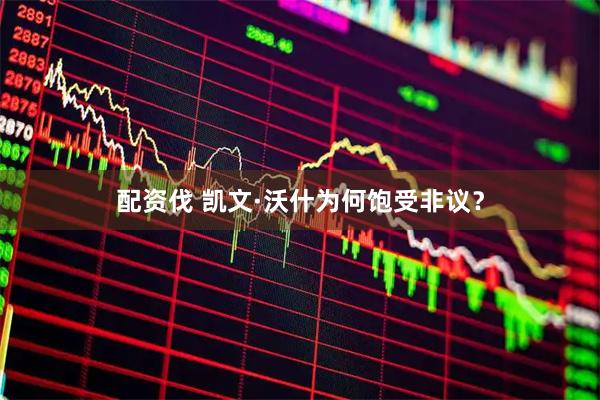 配资伐 凯文·沃什为何饱受非议？